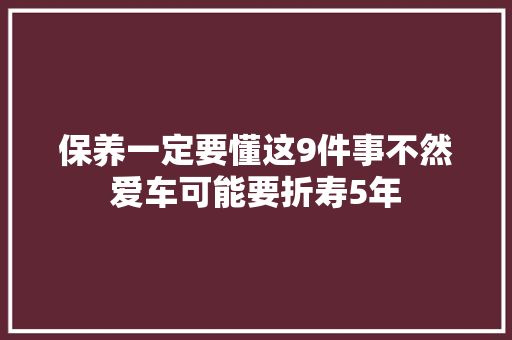 保养一定要懂这9件事不然爱车可能要折寿5年