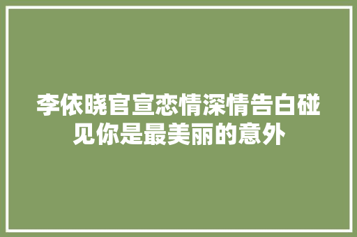 李依晓官宣恋情深情告白碰见你是最美丽的意外