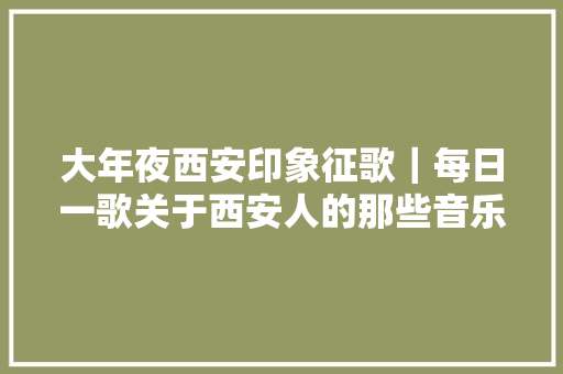 大年夜西安印象征歌｜每日一歌关于西安人的那些音乐作品