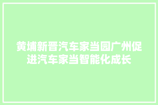 黄埔新晋汽车家当园广州促进汽车家当智能化成长