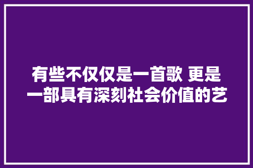 有些不仅仅是一首歌 更是一部具有深刻社会价值的艺术作品。