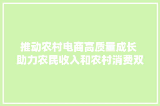 推动农村电商高质量成长 助力农民收入和农村消费双提升