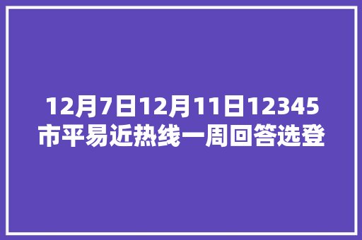 12月7日12月11日12345市平易近热线一周回答选登