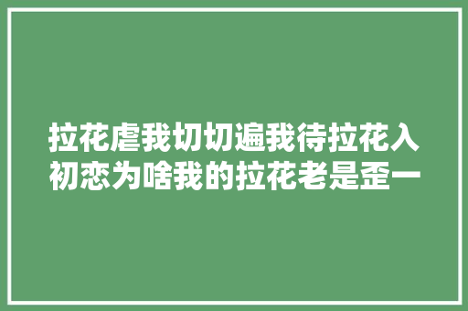 拉花虐我切切遍我待拉花入初恋为啥我的拉花老是歪一边