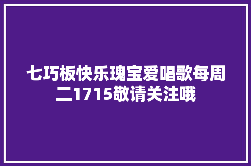 七巧板快乐瑰宝爱唱歌每周二1715敬请关注哦