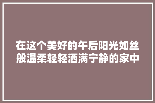 在这个美好的午后阳光如丝般温柔轻轻洒满宁静的家中