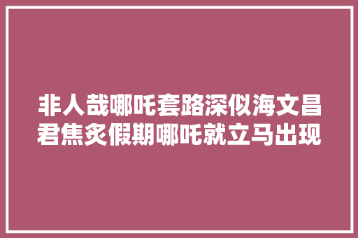 非人哉哪吒套路深似海文昌君焦炙假期哪吒就立马出现
