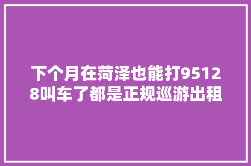 下个月在菏泽也能打95128叫车了都是正规巡游出租车