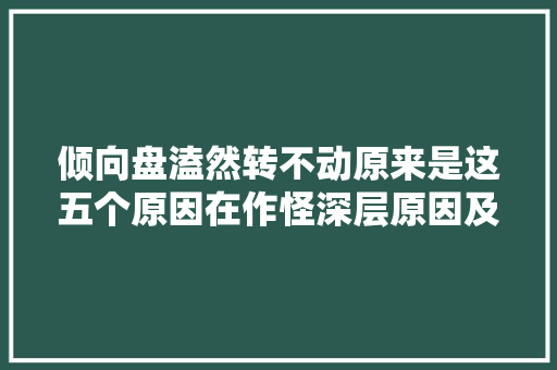倾向盘溘然转不动原来是这五个原因在作怪深层原因及解决筹划 汽车知识