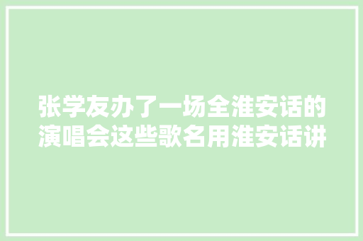 张学友办了一场全淮安话的演唱会这些歌名用淮安话讲醉啦