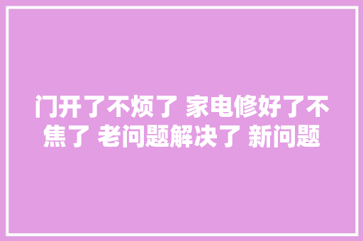 门开了不烦了 家电修好了不焦了 老问题解决了 新问题又来了