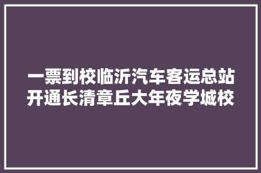 一票到校临沂汽车客运总站开通长清章丘大年夜学城校园纵贯车