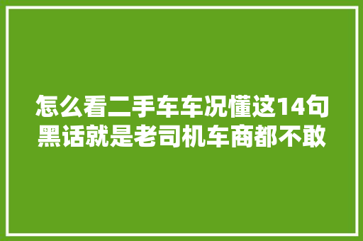 怎么看二手车车况懂这14句黑话就是老司机车商都不敢骗你