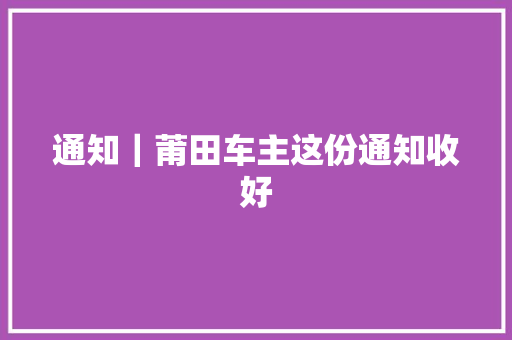 通知｜莆田车主这份通知收好