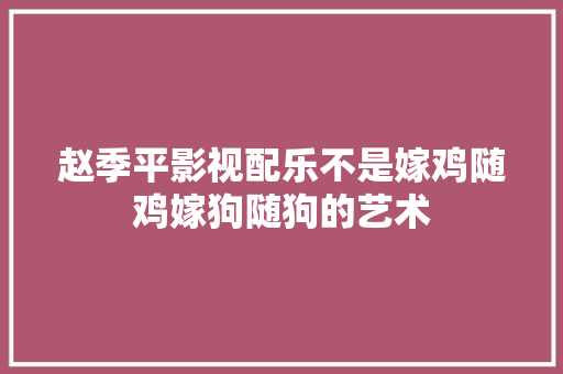赵季平影视配乐不是嫁鸡随鸡嫁狗随狗的艺术