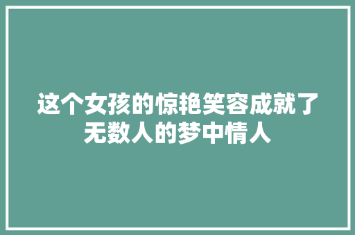 这个女孩的惊艳笑容成就了无数人的梦中情人