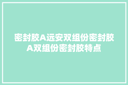 密封胶A远安双组份密封胶A双组份密封胶特点