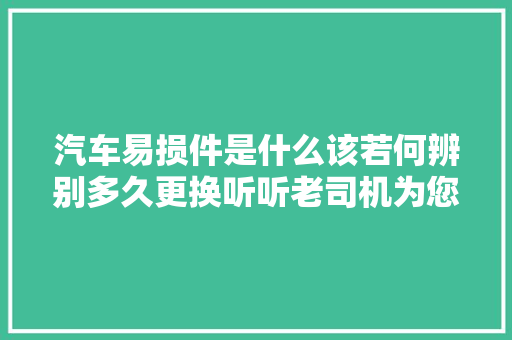 汽车易损件是什么该若何辨别多久更换听听老司机为您具体解答
