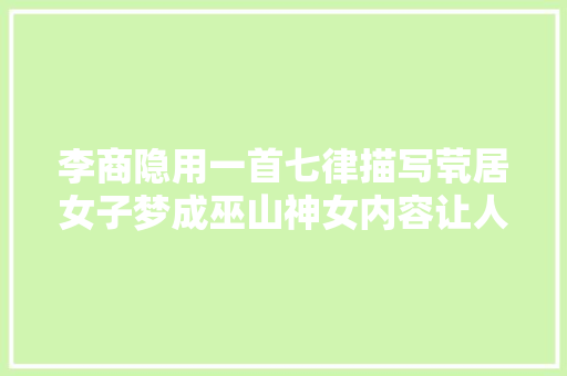 李商隐用一首七律描写茕居女子梦成巫山神女内容让人浮想联翩