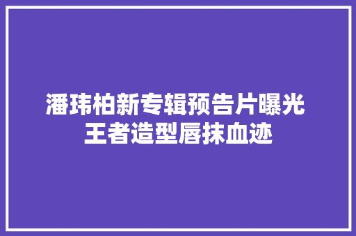潘玮柏新专辑预告片曝光 王者造型唇抹血迹