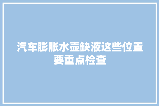 汽车膨胀水壶缺液这些位置要重点检查
