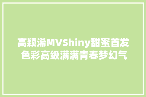 高颖浠MVShiny甜蜜首发 色彩高级满满青春梦幻气息