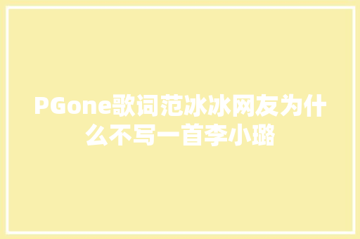 PGone歌词范冰冰网友为什么不写一首李小璐