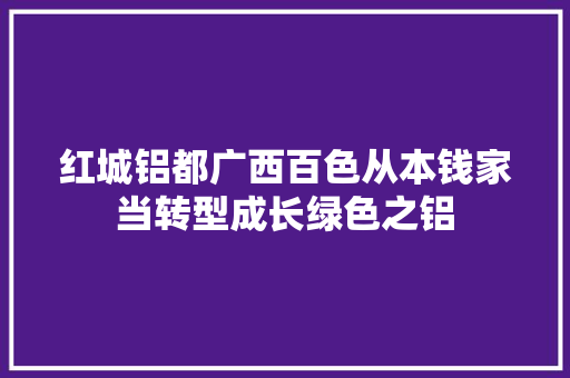 红城铝都广西百色从本钱家当转型成长绿色之铝
