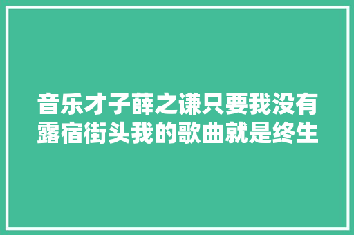 音乐才子薛之谦只要我没有露宿街头我的歌曲就是终生免费