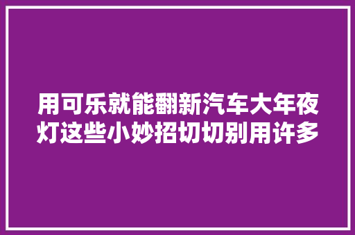 用可乐就能翻新汽车大年夜灯这些小妙招切切别用许多若干人都被坑过