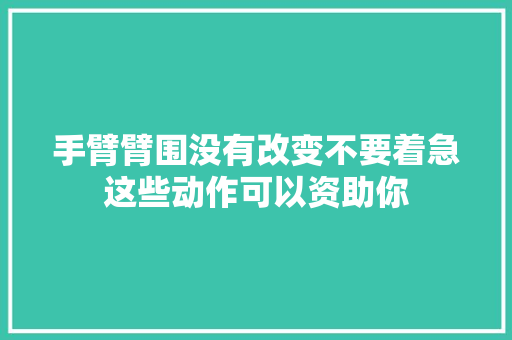 手臂臂围没有改变不要着急这些动作可以资助你