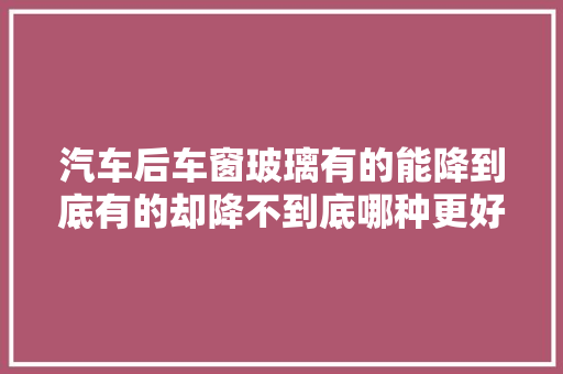 汽车后车窗玻璃有的能降到底有的却降不到底哪种更好