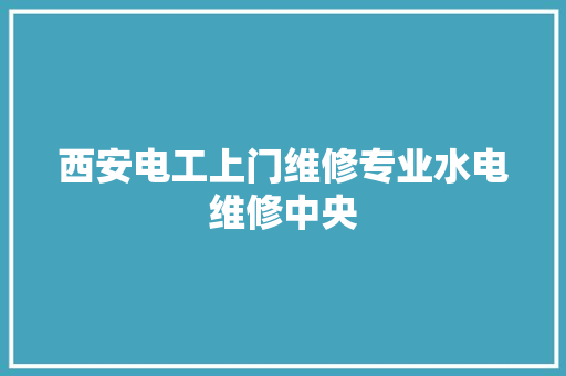 西安电工上门维修专业水电维修中央
