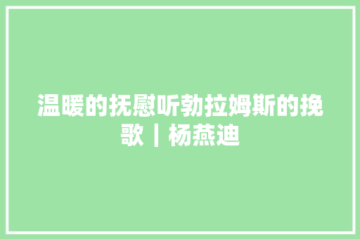 温暖的抚慰听勃拉姆斯的挽歌｜杨燕迪