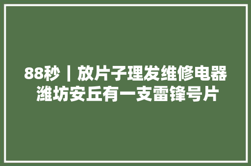 88秒｜放片子理发维修电器 潍坊安丘有一支雷锋号片子放映队