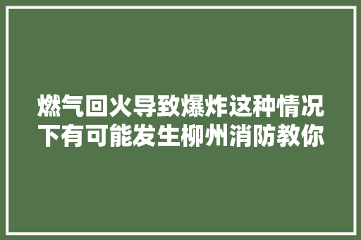 燃气回火导致爆炸这种情况下有可能发生柳州消防教你若何处置