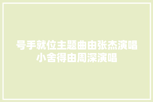 号手就位主题曲由张杰演唱小舍得由周深演唱