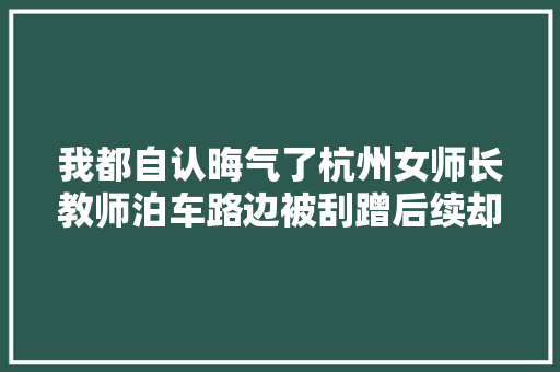 我都自认晦气了杭州女师长教师泊车路边被刮蹭后续却让她接连意外