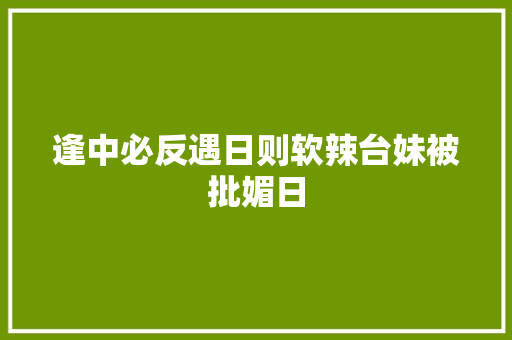 逢中必反遇日则软辣台妹被批媚日