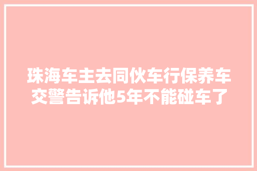 珠海车主去同伙车行保养车交警告诉他5年不能碰车了