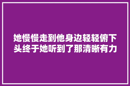 她慢慢走到他身边轻轻俯下头终于她听到了那清晰有力的心跳声