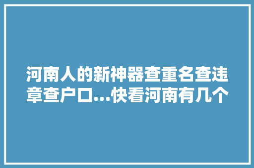 河南人的新神器查重名查违章查户口…快看河南有几个你