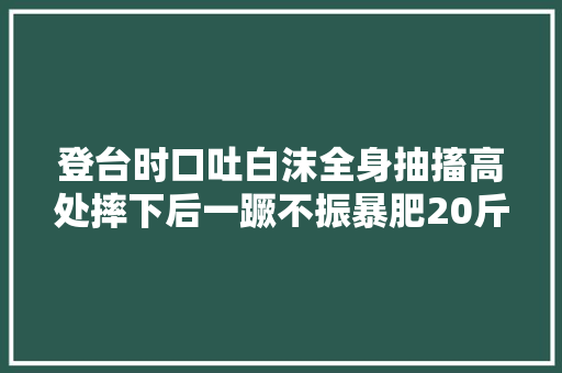 登台时口吐白沫全身抽搐高处摔下后一蹶不振暴肥20斤帅哥变颓废
