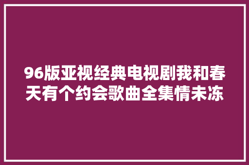 96版亚视经典电视剧我和春天有个约会歌曲全集情未冻爱正浓