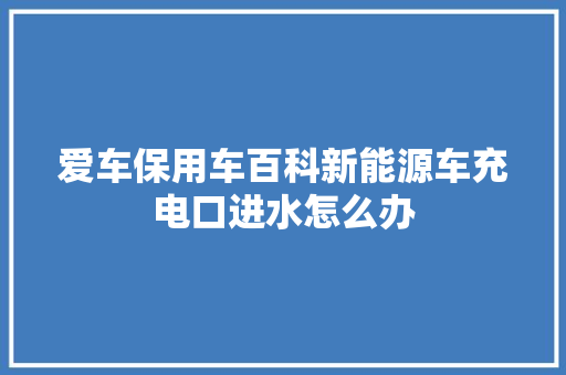 爱车保用车百科新能源车充电口进水怎么办