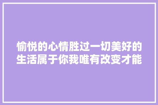 愉悦的心情胜过一切美好的生活属于你我唯有改变才能拥有