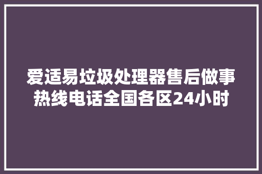 爱适易垃圾处理器售后做事热线电话全国各区24小时报修中央