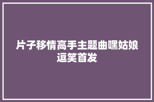 片子移情高手主题曲嘿姑娘逗笑首发
