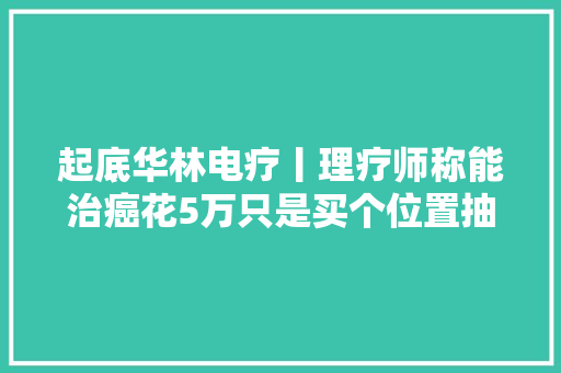 起底华林电疗丨理疗师称能治癌花5万只是买个位置抽成
