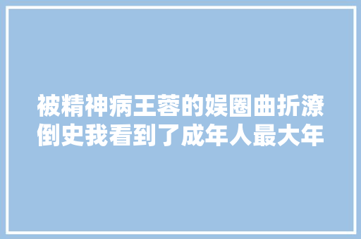 被精神病王蓉的娱圈曲折潦倒史我看到了成年人最大年夜的体面